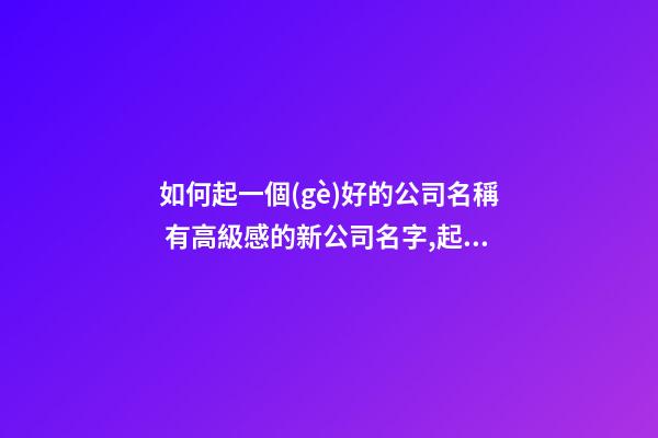 如何起一個(gè)好的公司名稱 有高級感的新公司名字,起名之家-第1張-公司起名-玄機(jī)派